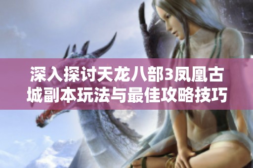 深入探讨天龙八部3凤凰古城副本玩法与最佳攻略技巧