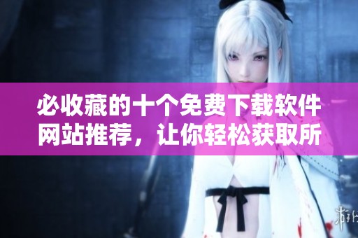 必收藏的十个免费下载软件网站推荐，让你轻松获取所需工具