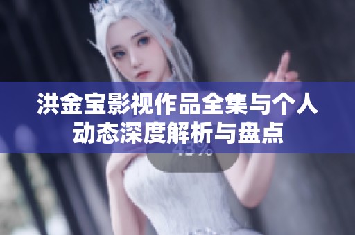 洪金宝影视作品全集与个人动态深度解析与盘点
