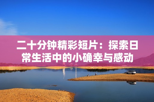 二十分钟精彩短片：探索日常生活中的小确幸与感动