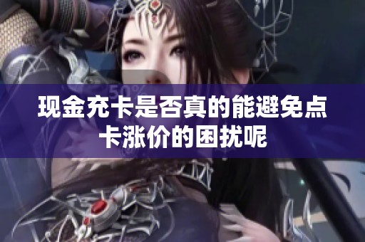 现金充卡是否真的能避免点卡涨价的困扰呢