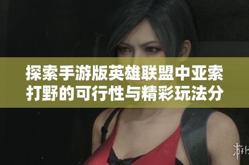 探索手游版英雄联盟中亚索打野的可行性与精彩玩法分析
