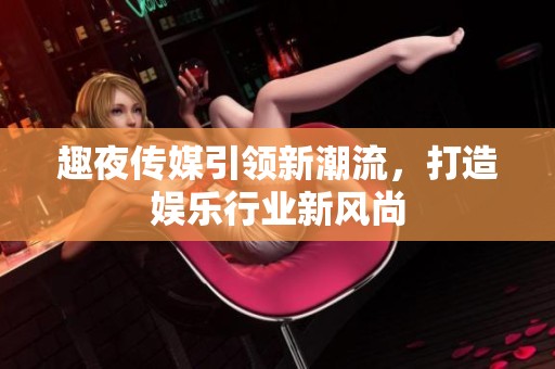 趣夜传媒引领新潮流，打造娱乐行业新风尚