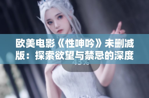 欧美电影《性呻吟》未删减版：探索欲望与禁忌的深度之旅