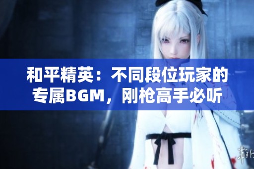 和平精英：不同段位玩家的专属BGM，刚枪高手必听！