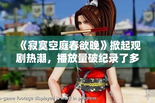 《寂寞空庭春欲晚》掀起观剧热潮，播放量破纪录了多少