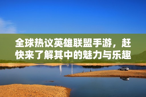 全球热议英雄联盟手游，赶快来了解其中的魅力与乐趣吧！