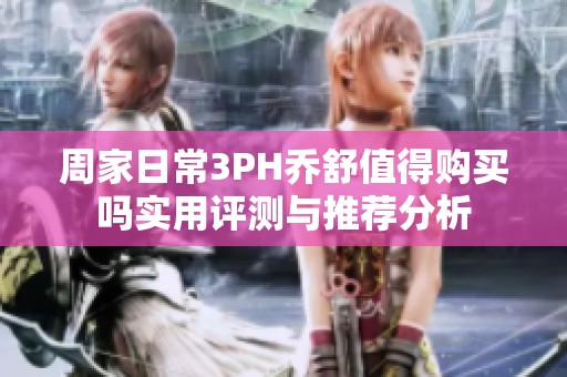 周家日常3PH乔舒值得购买吗实用评测与推荐分析