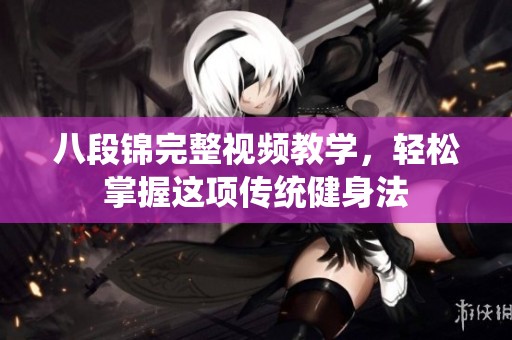 八段锦完整视频教学，轻松掌握这项传统健身法