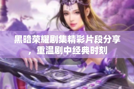 黑暗荣耀剧集精彩片段分享，重温剧中经典时刻