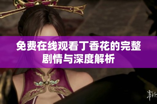 免费在线观看丁香花的完整剧情与深度解析