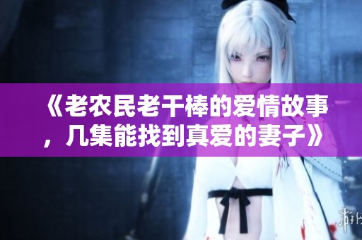 《老农民老干棒的爱情故事，几集能找到真爱的妻子》