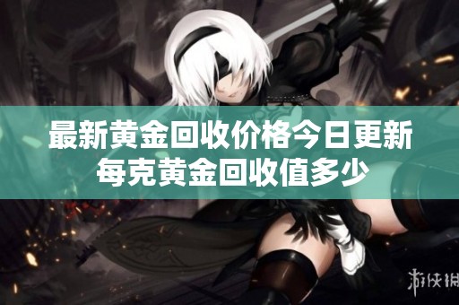 最新黄金回收价格今日更新 每克黄金回收值多少