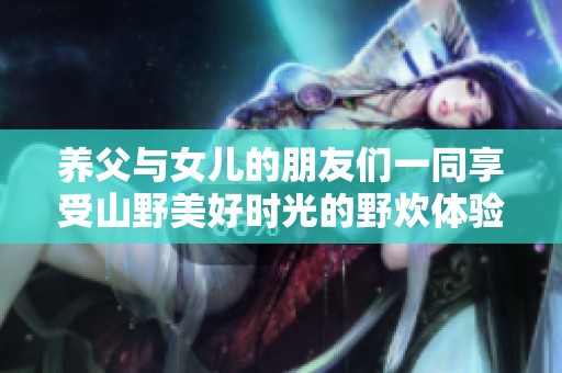 养父与女儿的朋友们一同享受山野美好时光的野炊体验