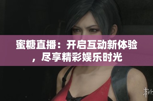 蜜糖直播：开启互动新体验，尽享精彩娱乐时光