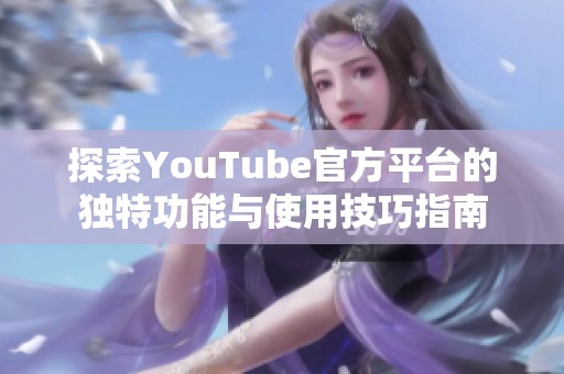 探索YouTube官方平台的独特功能与使用技巧指南