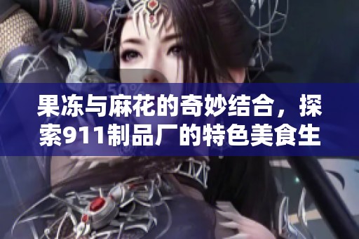 果冻与麻花的奇妙结合，探索911制品厂的特色美食生产之旅