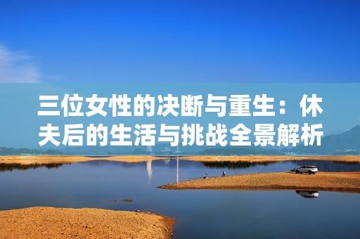 三位女性的决断与重生：休夫后的生活与挑战全景解析