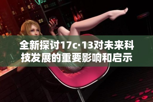 全新探讨17c·13对未来科技发展的重要影响和启示