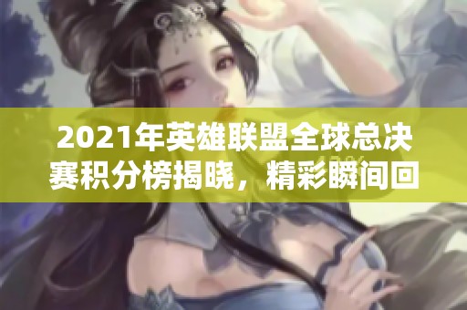 2021年英雄联盟全球总决赛积分榜揭晓，精彩瞬间回顾与分析