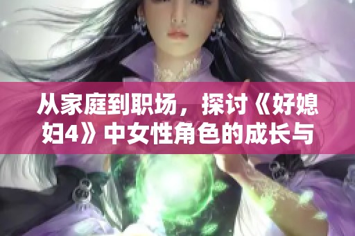 从家庭到职场，探讨《好媳妇4》中女性角色的成长与挑戰