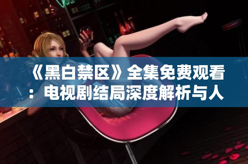 《黑白禁区》全集免费观看：电视剧结局深度解析与人物命运探讨