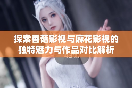 探索香菇影视与麻花影视的独特魅力与作品对比解析