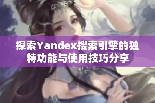 探索Yandex搜索引擎的独特功能与使用技巧分享
