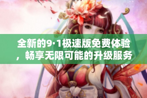 全新的9·1极速版免费体验，畅享无限可能的升级服务