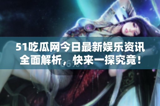 51吃瓜网今日最新娱乐资讯全面解析，快来一探究竟！