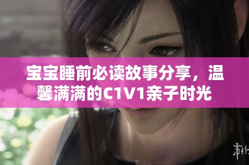 宝宝睡前必读故事分享，温馨满满的C1V1亲子时光