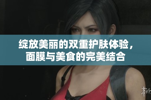 绽放美丽的双重护肤体验，面膜与美食的完美结合