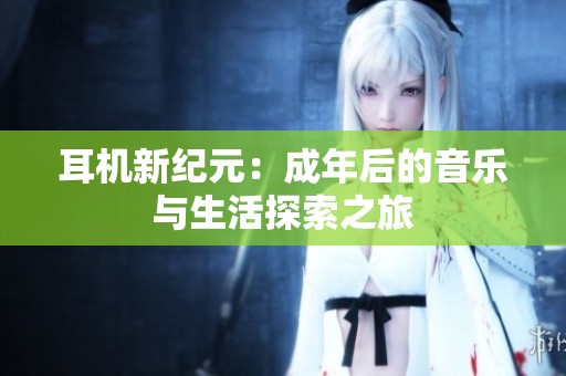 耳机新纪元：成年后的音乐与生活探索之旅