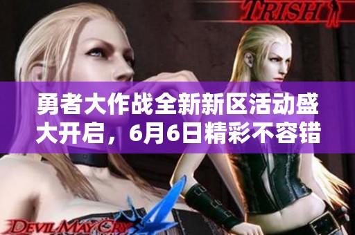 勇者大作战全新新区活动盛大开启，6月6日精彩不容错过！
