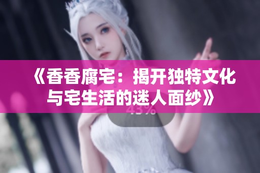 《香香腐宅：揭开独特文化与宅生活的迷人面纱》