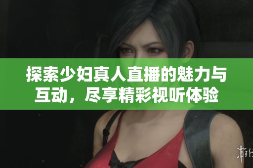 探索少妇真人直播的魅力与互动，尽享精彩视听体验