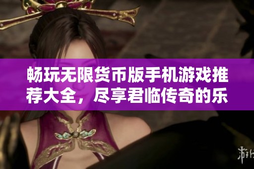 畅玩无限货币版手机游戏推荐大全，尽享君临传奇的乐趣