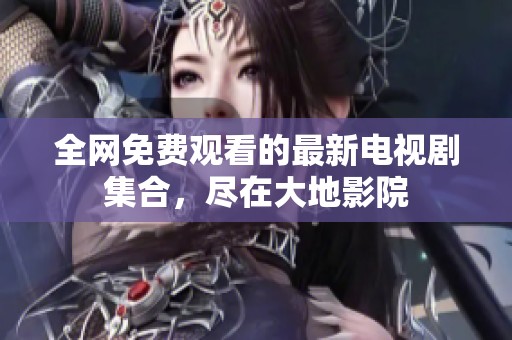 全网免费观看的最新电视剧集合，尽在大地影院