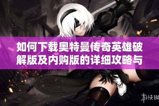 如何下载奥特曼传奇英雄破解版及内购版的详细攻略与资源推荐