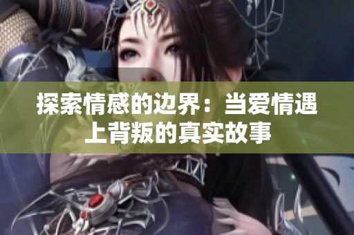 探索情感的边界：当爱情遇上背叛的真实故事