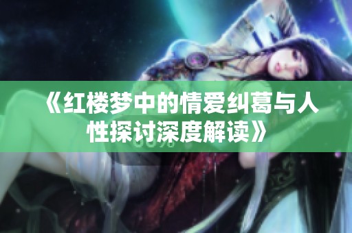 《红楼梦中的情爱纠葛与人性探讨深度解读》