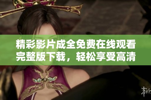 精彩影片成全免费在线观看完整版下载，轻松享受高清观影体验
