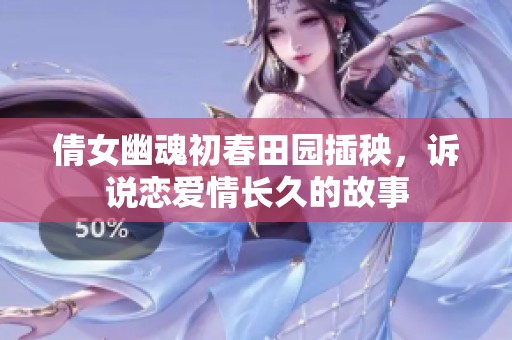 倩女幽魂初春田园插秧，诉说恋爱情长久的故事