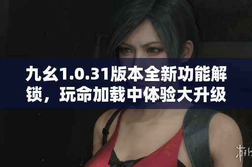九幺1.0.31版本全新功能解锁，玩命加载中体验大升级