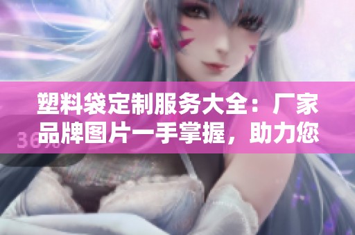 塑料袋定制服务大全：厂家品牌图片一手掌握，助力您的选购决策