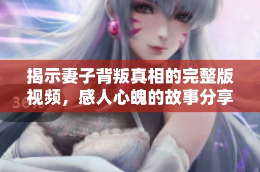 揭示妻子背叛真相的完整版视频，感人心魄的故事分享