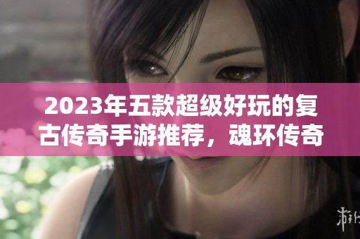 2023年五款超级好玩的复古传奇手游推荐，魂环传奇带你重温经典