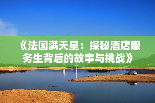 《法国满天星：探秘酒店服务生背后的故事与挑战》