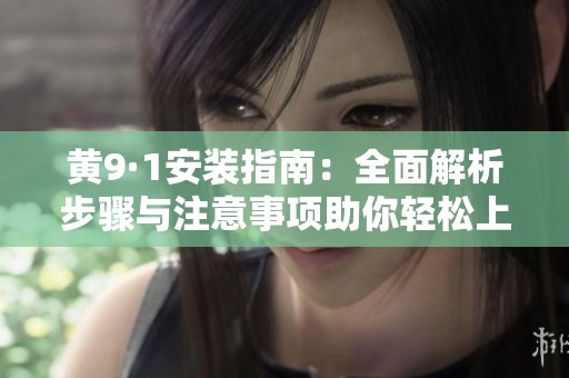 黄9·1安装指南：全面解析步骤与注意事项助你轻松上手
