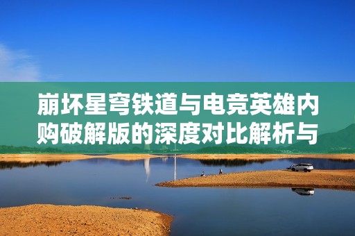 崩坏星穹铁道与电竞英雄内购破解版的深度对比解析与推荐